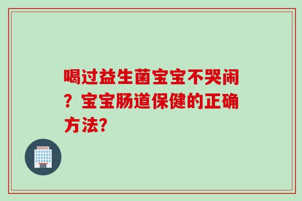 喝过益生菌宝宝不哭闹？宝宝肠道保健的正确方法？