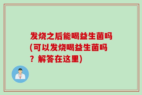 发烧之后能喝益生菌吗(可以发烧喝益生菌吗？解答在这里)