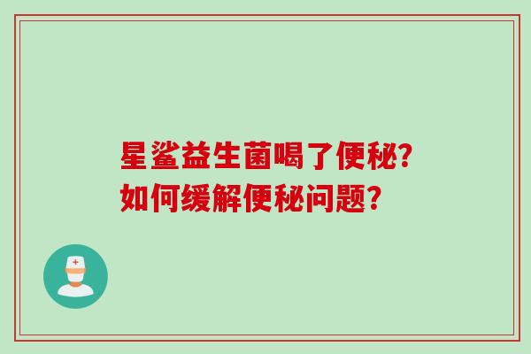 星鲨益生菌喝了？如何缓解问题？