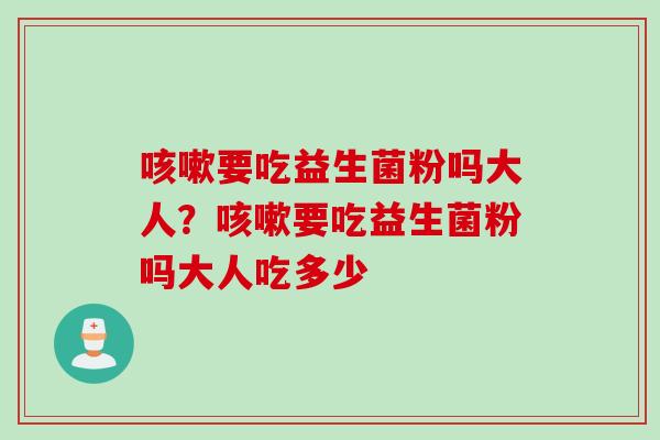 要吃益生菌粉吗大人？要吃益生菌粉吗大人吃多少