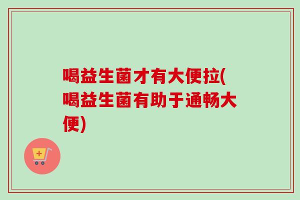 喝益生菌才有大便拉(喝益生菌有助于通畅大便)