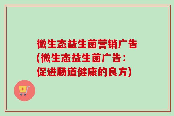 微生态益生菌营销广告(微生态益生菌广告：促进肠道健康的良方)