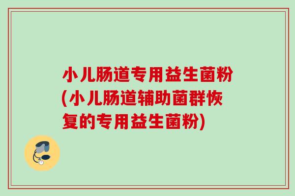 小儿肠道专用益生菌粉(小儿肠道辅助菌群恢复的专用益生菌粉)
