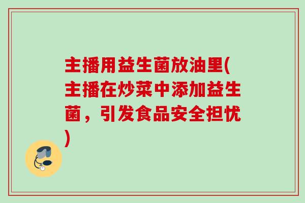 主播用益生菌放油里(主播在炒菜中添加益生菌，引发食品安全担忧)