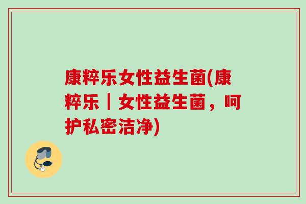 康粹乐女性益生菌(康粹乐｜女性益生菌，呵护私密洁净)