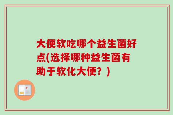 大便软吃哪个益生菌好点(选择哪种益生菌有助于软化大便?) 大便软吃哪个益生菌好点(选择哪种益生菌有助于软化大便?)