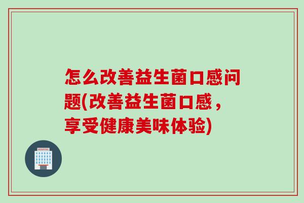 怎么改善益生菌口感问题(改善益生菌口感，享受健康美味体验)