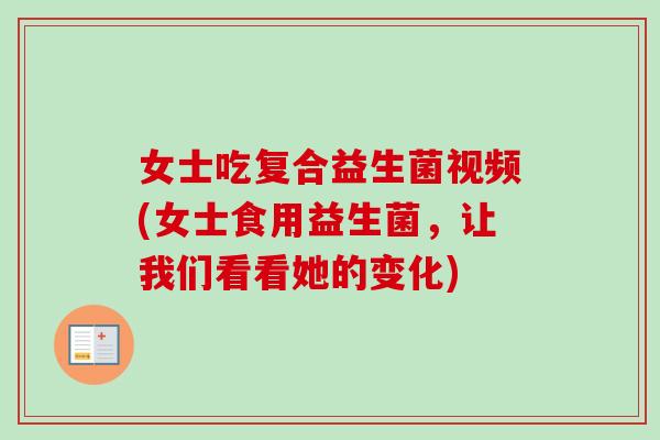 女士吃复合益生菌视频(女士食用益生菌，让我们看看她的变化)