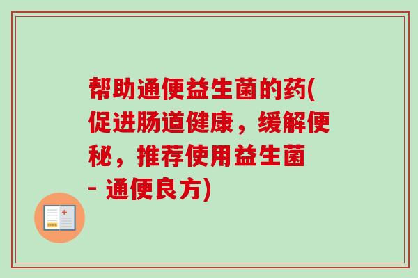 帮助通便益生菌的药(促进肠道健康，缓解，推荐使用益生菌 - 通便良方)