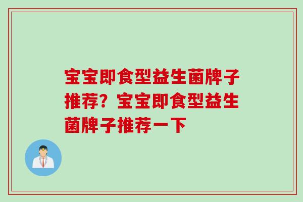 宝宝即食型益生菌牌子推荐?宝宝即食型益生菌牌子推荐一下 宝宝即食型益生菌牌子推荐?宝宝即食型益生菌牌子推荐一下