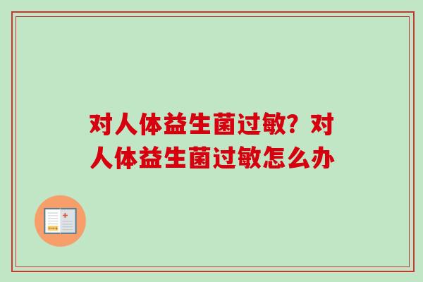 对人体益生菌？对人体益生菌怎么办