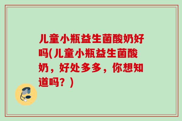 儿童小瓶益生菌酸奶好吗(儿童小瓶益生菌酸奶，好处多多，你想知道吗？)