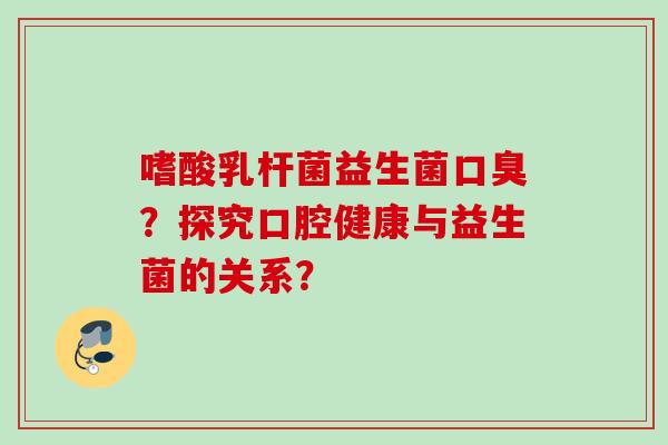 嗜酸乳杆菌益生菌？探究口腔健康与益生菌的关系？