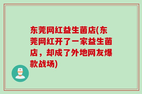 东莞网红益生菌店(东莞网红开了一家益生菌店，却成了外地网友爆款战场)