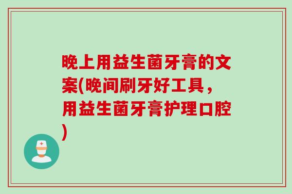 晚上用益生菌牙膏的文案(晚间刷牙好工具，用益生菌牙膏护理口腔)