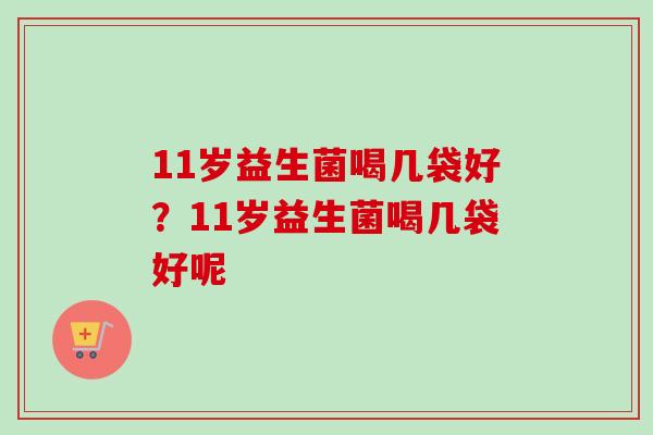11岁益生菌喝几袋好？11岁益生菌喝几袋好呢