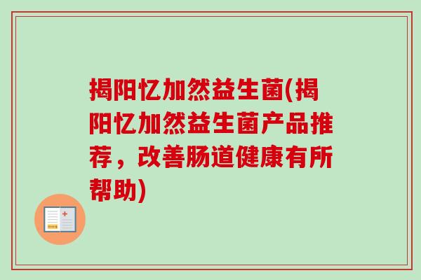 揭阳忆加然益生菌(揭阳忆加然益生菌产品推荐，改善肠道健康有所帮助)