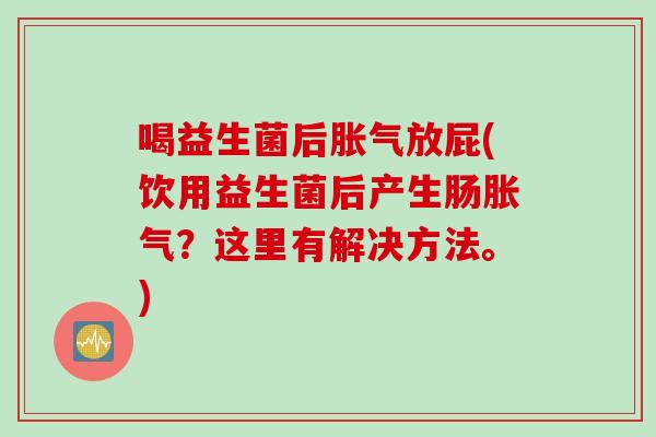 喝益生菌后放屁(饮用益生菌后产生肠?这里有解决方法。) 喝益生菌后放屁(饮用益生菌后产生肠?这里有解决方法。)