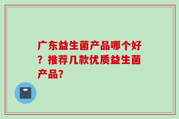 广东益生菌产品哪个好？推荐几款优质益生菌产品？