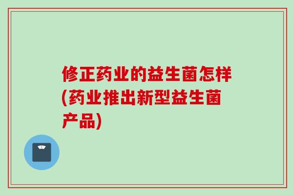 修正药业的益生菌怎样(药业推出新型益生菌产品)