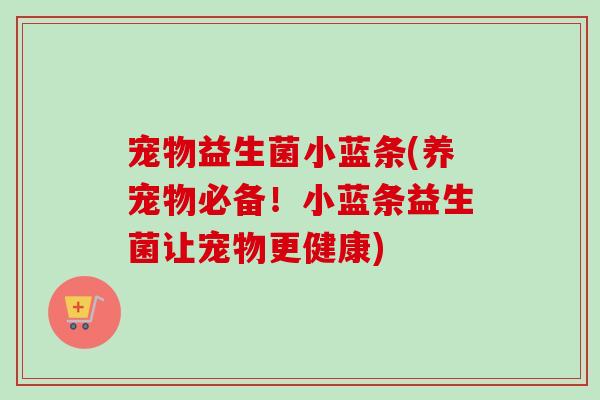 宠物益生菌小蓝条(养宠物必备!小蓝条益生菌让宠物更健康) 宠物益生菌小蓝条(养宠物必备!小蓝条益生菌让宠物更健康)