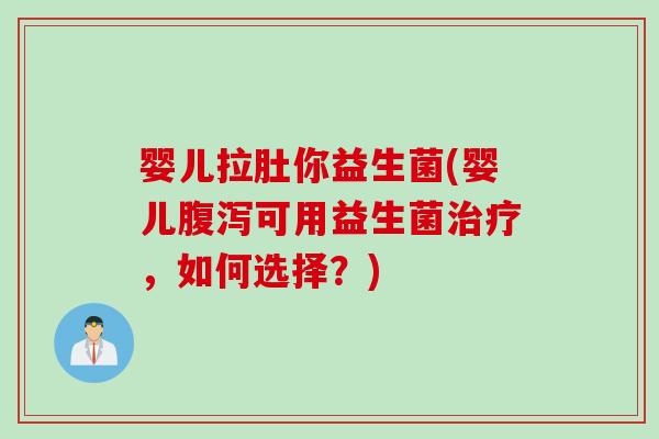 婴儿拉肚你益生菌(婴儿可用益生菌，如何选择？)