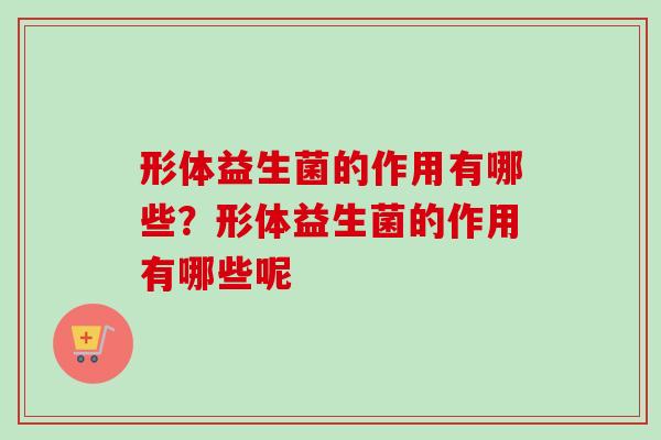 形体益生菌的作用有哪些？形体益生菌的作用有哪些呢