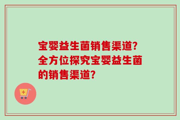 宝婴益生菌销售渠道？全方位探究宝婴益生菌的销售渠道？