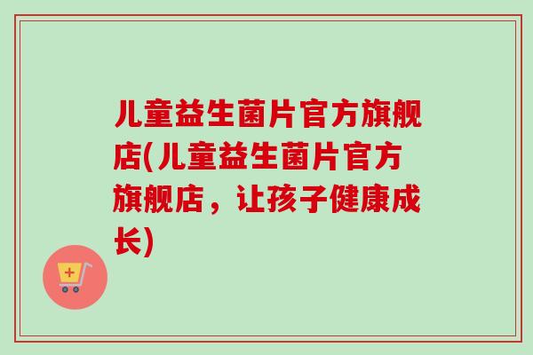 儿童益生菌片官方旗舰店(儿童益生菌片官方旗舰店，让孩子健康成长)