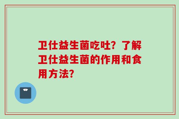 卫仕益生菌吃吐？了解卫仕益生菌的作用和食用方法？