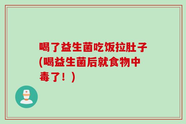 喝了益生菌吃饭拉肚子(喝益生菌后就食物中毒了！)