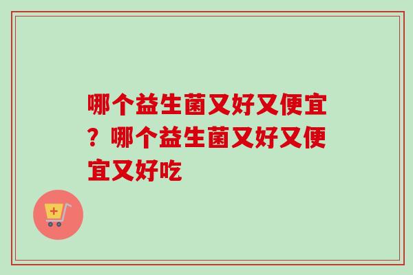 哪个益生菌又好又便宜？哪个益生菌又好又便宜又好吃