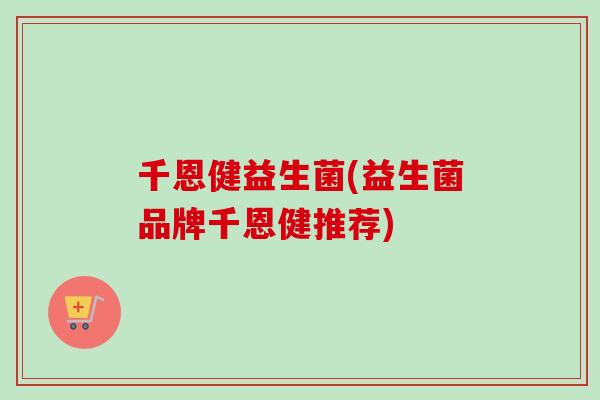 千恩健益生菌(益生菌品牌千恩健推荐)