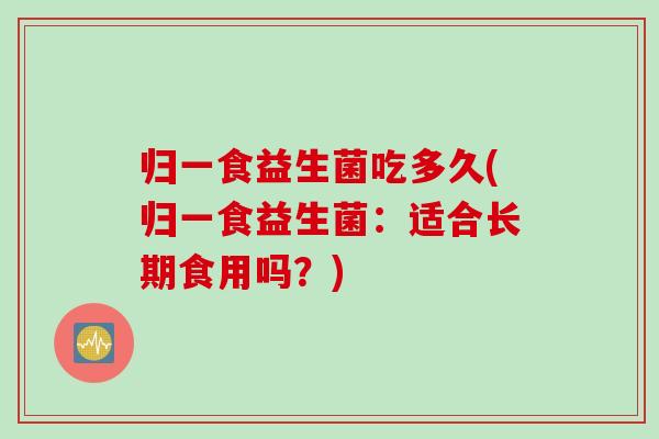 归一食益生菌吃多久(归一食益生菌:适合长期食用吗?) 归一食益生菌吃多久(归一食益生菌:适合长期食用吗?)