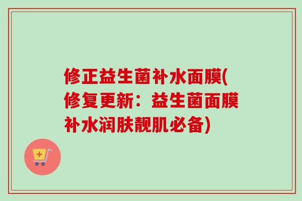 修正益生菌补水面膜(修复更新:益生菌面膜补水润肤靓肌必备) 修正益生菌补水面膜(修复更新:益生菌面膜补水润肤靓肌必备)