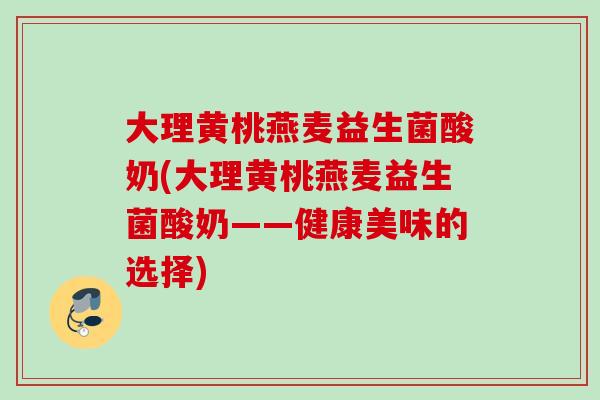 大理黄桃燕麦益生菌酸奶(大理黄桃燕麦益生菌酸奶——健康美味的选择)
