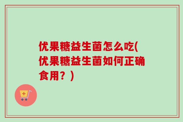优果糖益生菌怎么吃(优果糖益生菌如何正确食用？)
