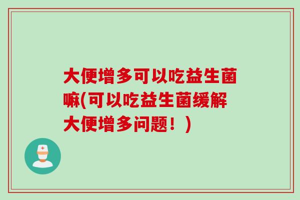 大便增多可以吃益生菌嘛(可以吃益生菌缓解大便增多问题！)