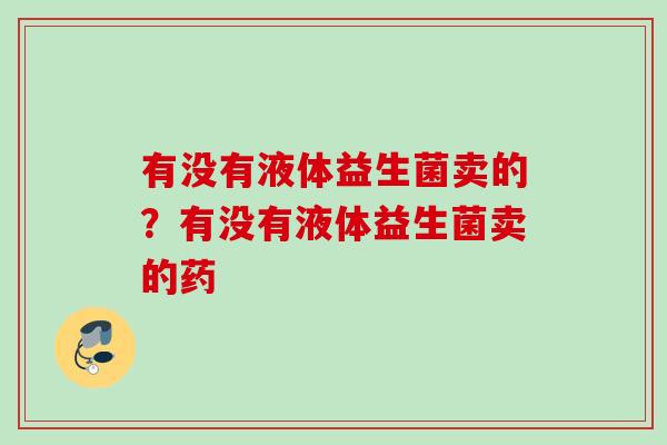 有没有液体益生菌卖的？有没有液体益生菌卖的药