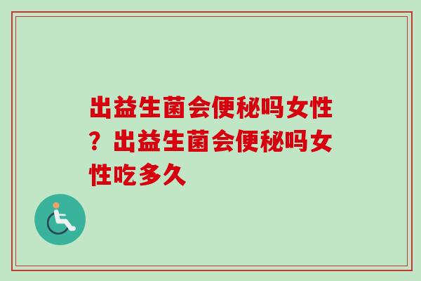 出益生菌会吗女性?出益生菌会吗女性吃多久 出益生菌会吗女性?出益生菌会吗女性吃多久