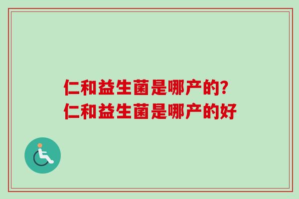 仁和益生菌是哪产的?仁和益生菌是哪产的好 仁和益生菌是哪产的?仁和益生菌是哪产的好