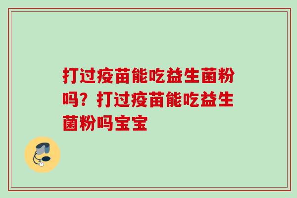 打过疫苗能吃益生菌粉吗?打过疫苗能吃益生菌粉吗宝宝 打过疫苗能吃益生菌粉吗?打过疫苗能吃益生菌粉吗宝宝