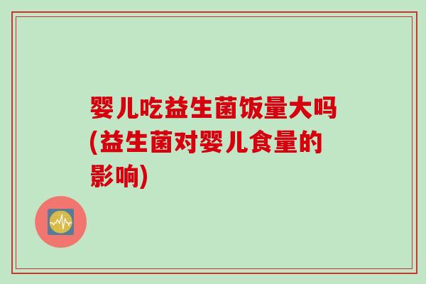 婴儿吃益生菌饭量大吗(益生菌对婴儿食量的影响)
