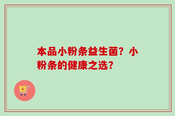 本品小粉条益生菌?小粉条的健康之选? 本品小粉条益生菌?小粉条的健康之选?