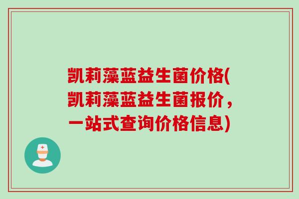 凯莉藻蓝益生菌价格(凯莉藻蓝益生菌报价,一站式查询价格信息) 凯莉藻蓝益生菌价格(凯莉藻蓝益生菌报价,一站式查询价格信息)