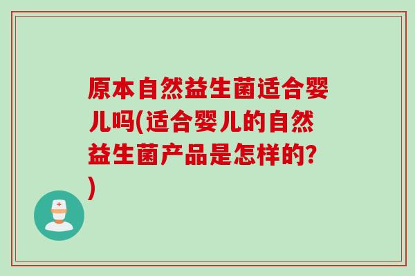原本自然益生菌适合婴儿吗(适合婴儿的自然益生菌产品是怎样的?) 原本自然益生菌适合婴儿吗(适合婴儿的自然益生菌产品是怎样的?)