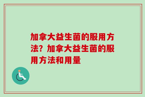 加拿大益生菌的服用方法?加拿大益生菌的服用方法和用量 加拿大益生菌的服用方法?加拿大益生菌的服用方法和用量