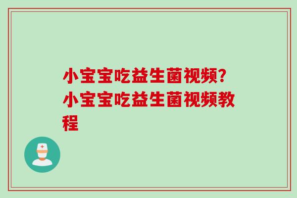 小宝宝吃益生菌视频?小宝宝吃益生菌视频教程 小宝宝吃益生菌视频?小宝宝吃益生菌视频教程