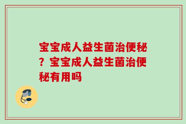 宝宝成人益生菌？宝宝成人益生菌有用吗