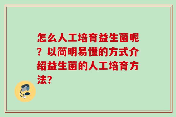 怎么人工培育益生菌呢?以简明易懂的方式介绍益生菌的人工培育方法? 怎么人工培育益生菌呢?以简明易懂的方式介绍益生菌的人工培育方法?